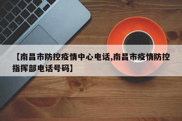 【南昌市防控疫情中心电话,南昌市疫情防控指挥部电话号码】