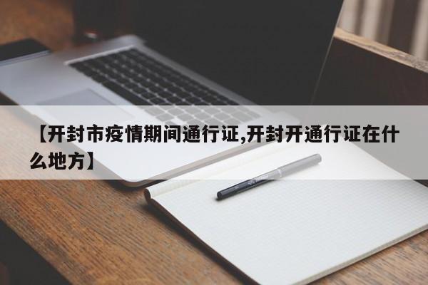 【开封市疫情期间通行证,开封开通行证在什么地方】
