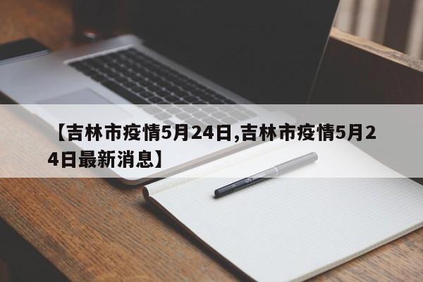 【吉林市疫情5月24日,吉林市疫情5月24日最新消息】