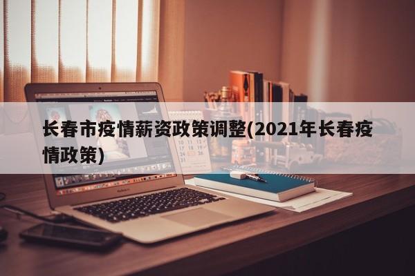 长春市疫情薪资政策调整(2021年长春疫情政策)
