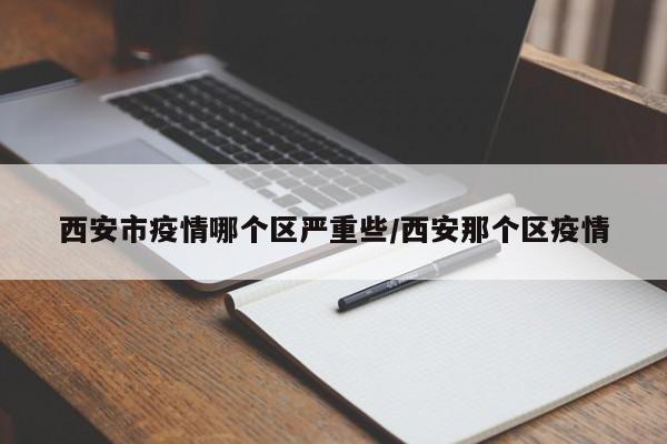 西安市疫情哪个区严重些/西安那个区疫情